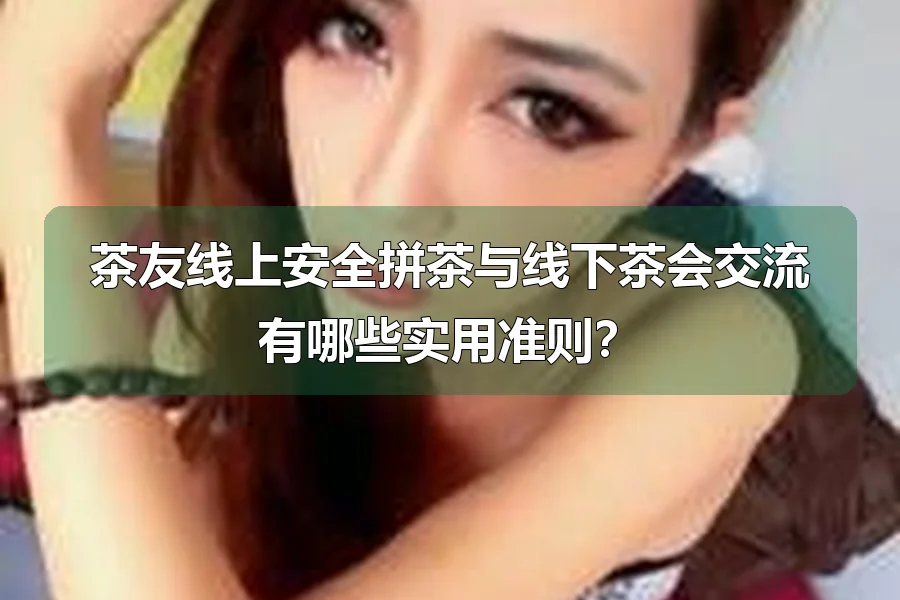 茶友线上安全拼茶与线下茶会交流有哪些实用准则？